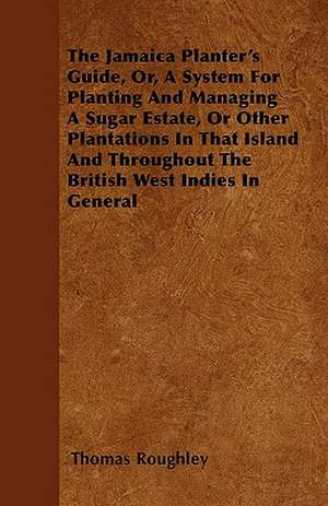 The Jamaica Planter's Guide, Or, a System for Planting and Managing a Sugar Estate, or Other Plantations in That Island and Throughout the British Wes de Thomas Roughley