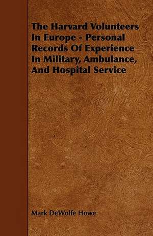 The Harvard Volunteers in Europe - Personal Records of Experience in Military, Ambulance, and Hospital Service de Mark DeWolfe Howe