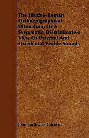 The Hindee-Roman Orthoepigraphical Ultimatum; Or a Systematic, Discriminative View of Oriental and Occidental Visible Sounds de John Borthwick Gilchrist