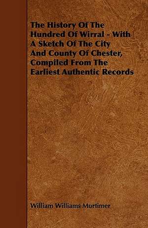 The History Of The Hundred Of Wirral - With A Sketch Of The City And County Of Chester, Compiled From The Earliest Authentic Records de William Williams Mortimer