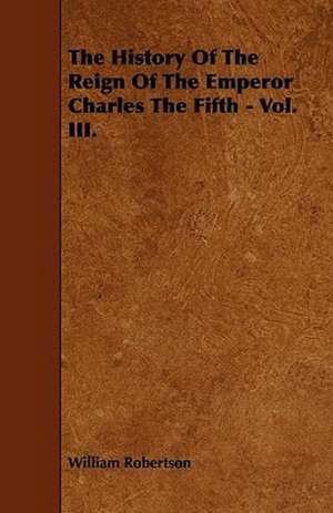 The History Of The Reign Of The Emperor Charles The Fifth - Vol. III. de William Robertson