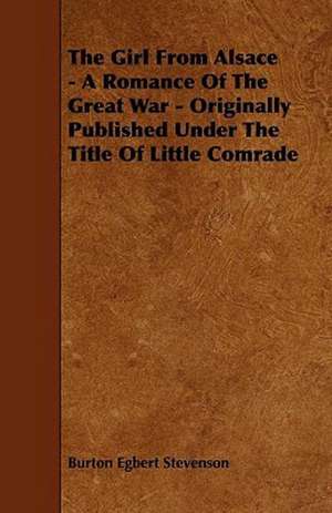 The Girl from Alsace - A Romance of the Great War - Originally Published Under the Title of Little Comrade de Burton Egbert Stevenson