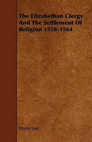 The Elizabethan Clergy And The Settlement Of Religion 1558-1564 de Henry Gee