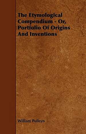 The Etymological Compendium - Or, Portfolio of Origins and Inventions de William Pulleyn