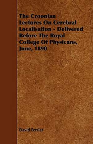 The Croonian Lectures On Cerebral Localisation - Delivered Before The Royal College Of Physicans, June, 1890 de David Ferrier