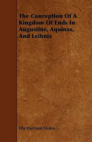 The Conception Of A Kingdom Of Ends In Augustine, Aquinas, And Leibniz de Ella Harrison Stokes