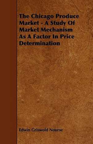 The Chicago Produce Market - A Study Of Market Mechanism As A Factor In Price Determination de Edwin Griswold Nourse