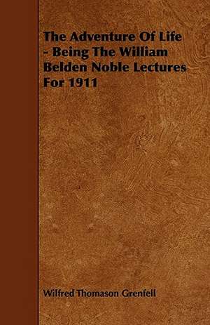 The Adventure Of Life - Being The William Belden Noble Lectures For 1911 de Wilfred Thomason Grenfell