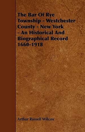 The Bar of Rye Township - Westchester County - New York - An Historical and Biographical Record 1660-1918 de Arthur Russell Wilcox