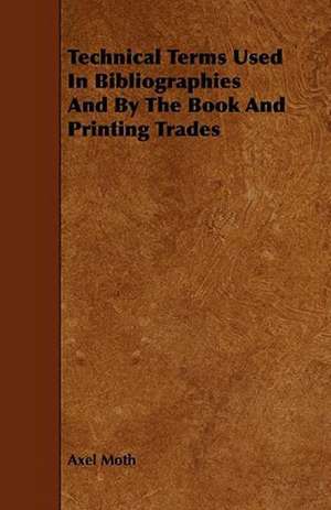 Technical Terms Used In Bibliographies And By The Book And Printing Trades de Axel Moth