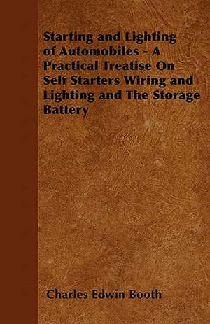 Starting and Lighting of Automobiles - A Practical Treatise On Self Starters Wiring and Lighting and The Storage Battery de Charles Edwin Booth