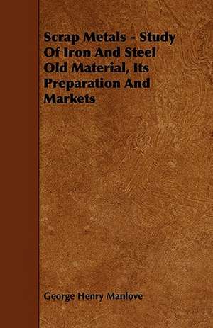 Scrap Metals - Study Of Iron And Steel Old Material, Its Preparation And Markets de George Henry Manlove