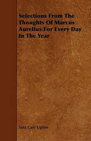 Selections From The Thoughts Of Marcus Aurelius For Every Day In The Year de Sara Carr Upton