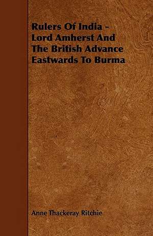 Rulers Of India - Lord Amherst And The British Advance Eastwards To Burma de Anne Thackeray Ritchie