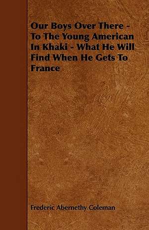 Our Boys Over There - To The Young American In Khaki - What He Will Find When He Gets To France de Frederic Abernethy Coleman