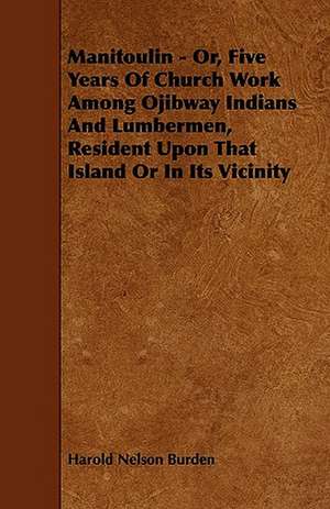 Manitoulin - Or, Five Years Of Church Work Among Ojibway Indians And Lumbermen, Resident Upon That Island Or In Its Vicinity de Harold Nelson Burden