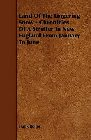 Land Of The Lingering Snow - Chronicles Of A Stroller In New England From January To June de Frank Bolles