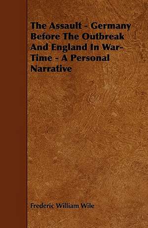 The Assault - Germany Before The Outbreak And England In War-Time - A Personal Narrative de Frederic William Wile