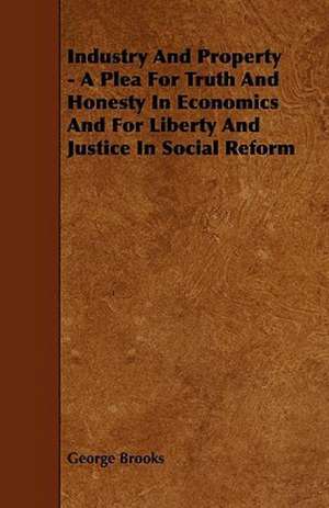 Industry And Property - A Plea For Truth And Honesty In Economics And For Liberty And Justice In Social Reform de George Brooks