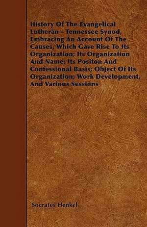 History Of The Evangelical Lutheran - Tennessee Synod, Embracing An Account Of The Causes, Which Gave Rise To Its Organization; Its Organization And Name; Its Positon And Confessional Basis; Object Of Its Organization; Work Development, And Various Sessio de Socrates Henkel