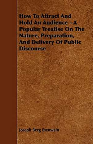 How To Attract And Hold An Audience - A Popular Treatise On The Nature, Preparation, And Delivery Of Public Discourse de Joseph Berg Esenwein