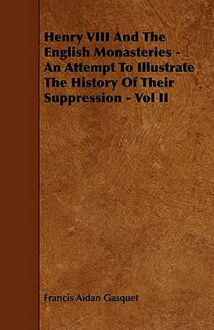 Henry VIII and the English Monasteries - An Attempt to Illustrate the History of Their Suppression - Vol II de Francis Aidan Gasquet