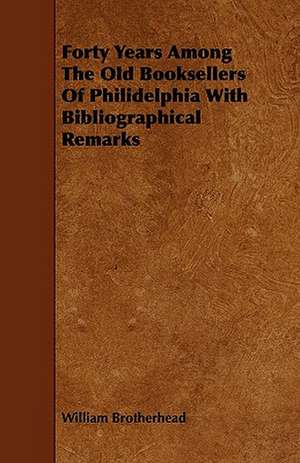 Forty Years Among The Old Booksellers Of Philidelphia With Bibliographical Remarks de William Brotherhead