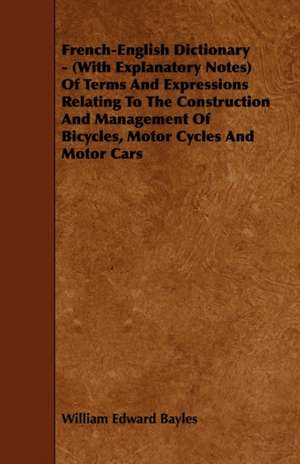 French-English Dictionary - (With Explanatory Notes) Of Terms And Expressions Relating To The Construction And Management Of Bicycles, Motor Cycles And Motor Cars de William Edward Bayles