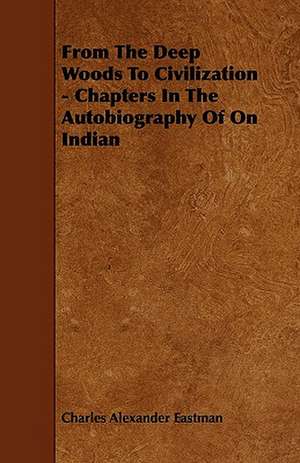 From The Deep Woods To Civilization - Chapters In The Autobiography Of On Indian de Charles Alexander Eastman