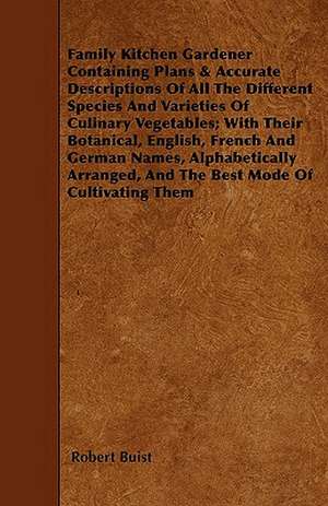 Family Kitchen Gardener Containing Plans & Accurate Descriptions Of All The Different Species And Varieties Of Culinary Vegetables; With Their Botanical, English, French And German Names, Alphabetically Arranged, And The Best Mode Of Cultivating Them de Robert Buist