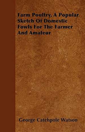 Farm Poultry, A Popular Sketch Of Domestic Fowls For The Farmer And Amateur de George Catchpole Watson