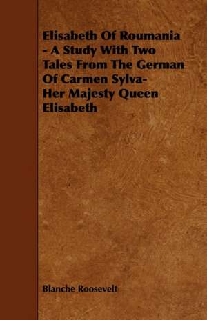 Elisabeth Of Roumania - A Study With Two Tales From The German Of Carmen Sylva-Her Majesty Queen Elisabeth de Blanche Roosevelt