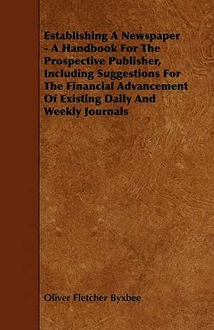 Establishing A Newspaper - A Handbook For The Prospective Publisher, Including Suggestions For The Financial Advancement Of Existing Daily And Weekly Journals de Oliver Fletcher Byxbee