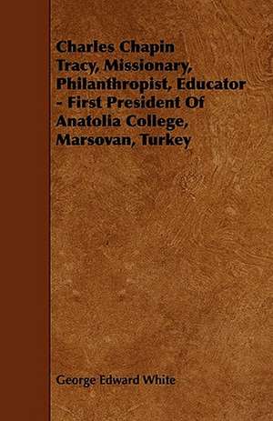 Charles Chapin Tracy, Missionary, Philanthropist, Educator - First President Of Anatolia College, Marsovan, Turkey de George Edward White