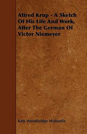 Alfred Krup - A Sketch Of His Life And Work, After The German Of Victor Niemeyer de Kate Woodbridge Michaelis