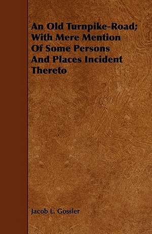 An Old Turnpike-Road; With Mere Mention Of Some Persons And Places Incident Thereto de Jacob L. Gossler