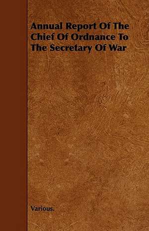 Annual Report of the Chief of Ordnance to the Secretary of War de various