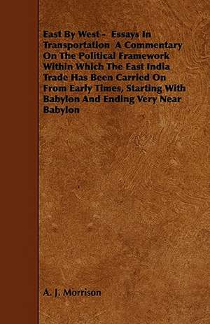 East By West - Essays In Transportation A Commentary On The Political Framework Within Which The East India Trade Has Been Carried On From Early Times, Starting With Babylon And Ending Very Near Babylon de A. J. Morrison