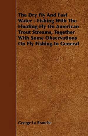 The Dry Fly And Fast Water - Fishing With The Floating Fly On American Trout Streams, Together With Some Observations On Fly Fishing In General de George La Branche