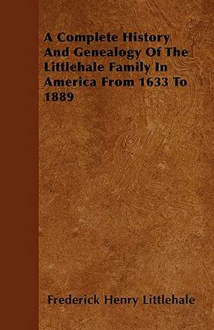 A Complete History And Genealogy Of The Littlehale Family In America From 1633 To 1889 de Frederick Henry Littlehale