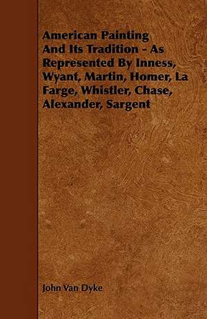 American Painting And Its Tradition - As Represented By Inness, Wyant, Martin, Homer, La Farge, Whistler, Chase, Alexander, Sargent de John Van Dyke