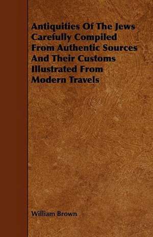 Antiquities Of The Jews Carefully Compiled From Authentic Sources And Their Customs Illustrated From Modern Travels de William Brown