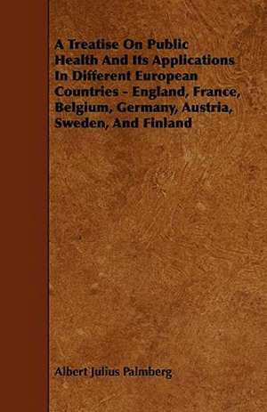 A Treatise On Public Health And Its Applications In Different European Countries - England, France, Belgium, Germany, Austria, Sweden, And Finland de Albert Julius Palmberg