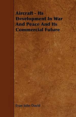 Aircraft - Its Development In War And Peace And Its Commercial Future de Evan John David