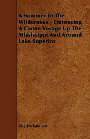 A Summer In The Wilderness - Embracing A Canoe Voyage Up The Mississippi And Around Lake Superior de Charles Lanman