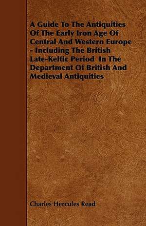 A Guide To The Antiquities Of The Early Iron Age Of Central And Western Europe - Including The British Late-Keltic Period In The Department Of British And Medieval Antiquities de Charles Hercules Read