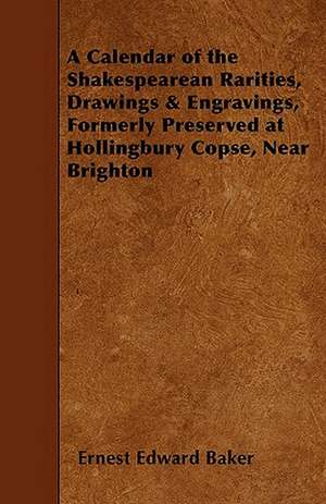 A Calendar of the Shakespearean Rarities, Drawings & Engravings, Formerly Preserved at Hollingbury Copse, Near Brighton de Ernest Edward Baker