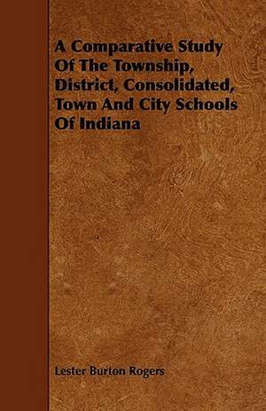 A Comparative Study Of The Township, District, Consolidated, Town And City Schools Of Indiana de Lester Burton Rogers