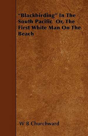 "Blackbirding" In The South Pacific Or, The First White Man On The Beach de W B Churchward