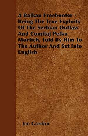 A Balkan Freebooter - Being The True Exploits Of The Serbian Outlaw And Comitaj Petko Mortich, Told By Him To The Author And Set Into English de Jan Gordon